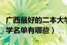 广西最好的二本大学名单（广西最好的二本大学名单有哪些）