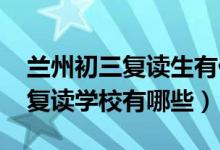 兰州初三复读生有什么限制（2022兰州初中复读学校有哪些）