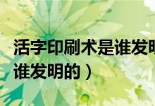 活字印刷术是谁发明了（中国的活字印刷术是谁发明的）