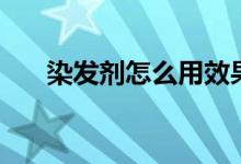 染发剂怎么用效果好（染发剂怎么用）