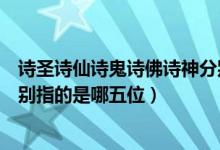 诗圣诗仙诗鬼诗佛诗神分别是谁（诗佛诗魔诗鬼诗仙诗圣分别指的是哪五位）