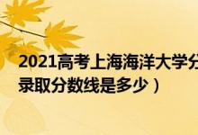 2021高考上海海洋大学分数线（2021年上海海洋大学各省录取分数线是多少）