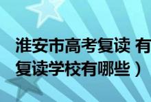 淮安市高考复读 有哪些学校（2022淮安高考复读学校有哪些）