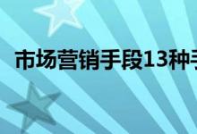 市场营销手段13种手段（营销技巧有哪些）