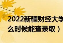 2022新疆财经大学录取时间及查询入口(什么时候能查录取)
