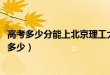 高考多少分能上北京理工大学珠海学院（2020录取分数线是多少）