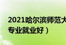 2021哈尔滨师范大学招生有哪些专业（什么专业就业好）