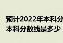 预计2022年本科分数线黑龙江（预计2022年本科分数线是多少）