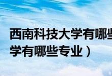 西南科技大学有哪些厉害的专业（西南科技大学有哪些专业）