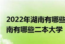 2022年湖南有哪些二本大学扩招（2022年湖南有哪些二本大学）