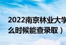 2022南京林业大学录取时间及查询入口（什么时候能查录取）