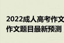 2022成人高考作文必背十篇（2022全国高考作文题目最新预测）