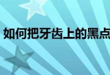 如何把牙齿上的黑点去掉（如何把牙齿变白）