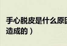 手心脱皮是什么原因呢（手心脱皮是什么原因造成的）