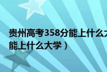 贵州高考358分能上什么大学（2022贵州高考360分文理科能上什么大学）