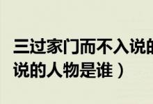 三过家门而不入说的人是谁(三过家门而不入说的人物是谁)