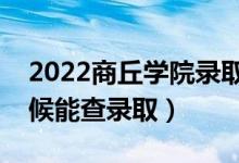 2022商丘学院录取时间及查询入口（什么时候能查录取）