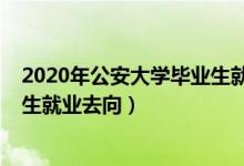 2020年公安大学毕业生就业（2022中国人民公安大学毕业生就业去向）