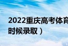 2022重庆高考体育类专科批录取时间（什么时候录取）