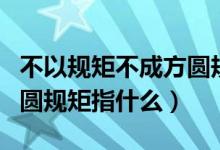 不以规矩不成方圆规矩是啥（不以规矩不成方圆规矩指什么）