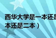 西华大学是一本还是二本官网（西华大学是一本还是二本）