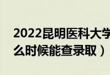 2022昆明医科大学录取时间及查询入口（什么时候能查录取）