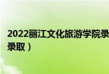 2022丽江文化旅游学院录取时间及查询入口（什么时候能查录取）