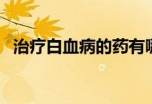 治疗白血病的药有哪些（治疗白血病的药）
