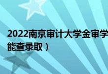 2022南京审计大学金审学院录取时间及查询入口（什么时候能查录取）