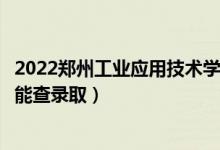 2022郑州工业应用技术学院录取时间及查询入口（什么时候能查录取）