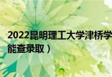 2022昆明理工大学津桥学院录取时间及查询入口（什么时候能查录取）