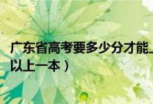 广东省高考要多少分才能上一本（2022广东高考多少分才可以上一本）