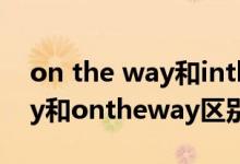 on the way和inthe way的区别（intheway和ontheway区别）