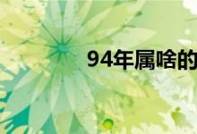 94年属啥的（94年属啥的）