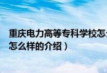 重庆电力高等专科学校怎么样（关于重庆电力高等专科学校怎么样的介绍）