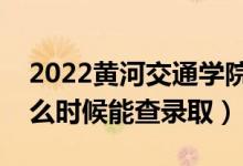 2022黄河交通学院录取时间及查询入口（什么时候能查录取）
