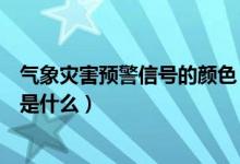 气象灾害预警信号的颜色（气象灾害预警信号的颜色等级都是什么）