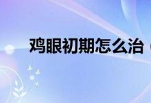 鸡眼初期怎么治（鸡眼初期怎么治疗）