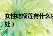 女性吃榴莲有什么功效（女性吃榴莲有什么好处）