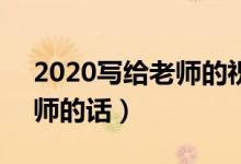 2020写给老师的祝福语8个字（简短祝福老师的话）