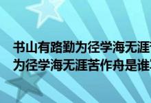 书山有路勤为径学海无涯苦作舟是什么意思啊（书山有路勤为径学海无涯苦作舟是谁写的）