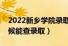 2022新乡学院录取时间及查询入口（什么时候能查录取）