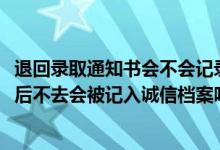 退回录取通知书会不会记录诚信档案（2022拿到录取通知书后不去会被记入诚信档案吗）