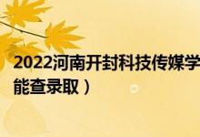 2022河南开封科技传媒学院录取时间及查询入口（什么时候能查录取）