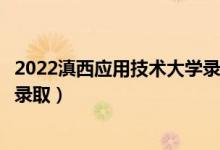 2022滇西应用技术大学录取时间及查询入口（什么时候能查录取）