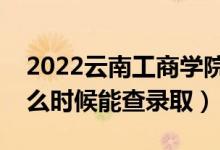 2022云南工商学院录取时间及查询入口（什么时候能查录取）