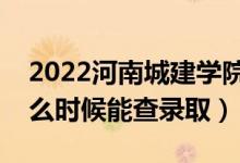 2022河南城建学院录取时间及查询入口（什么时候能查录取）