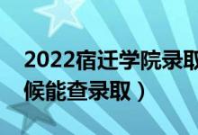 2022宿迁学院录取时间及查询入口（什么时候能查录取）