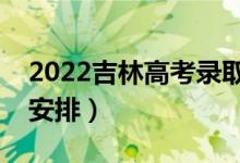 2022吉林高考录取工作时间安排（详细时间安排）