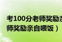 考100分老师奖励亲自喂饭（学生考100分老师奖励亲自喂饭）